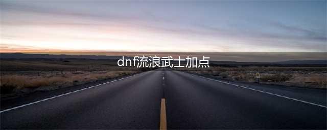 《DNF》流浪武士110版本刷图加点推荐2022(dnf流浪武士加点)