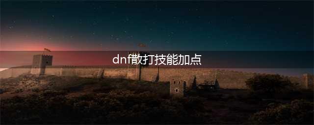 《DNF》2021女散打技能怎么点 女散打技能加点图文分享(dnf散打技能加点)