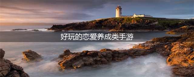 2022有什么好玩的恋爱养成类手机游戏推荐 恋爱养成类手游排行Top10(好玩的恋爱养成类手游)