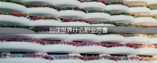 《剑侠世界》玩什么职业好 强力职业选择推荐(剑侠世界什么职业厉害)