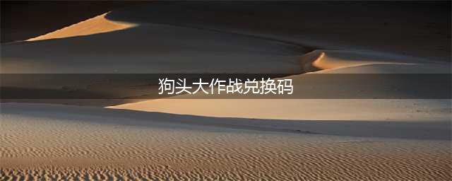 狗头大作战兑换码永久有效5月大全(狗头大作战兑换码)