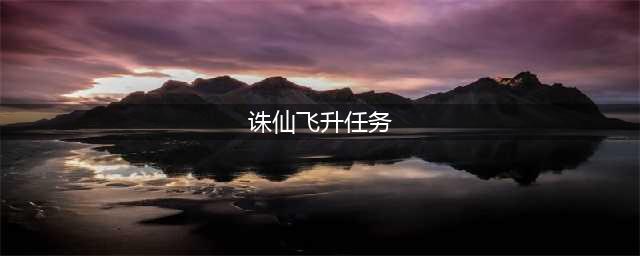 《诛仙3》怎么飞升 飞升任务完成流程攻略(诛仙飞升任务)