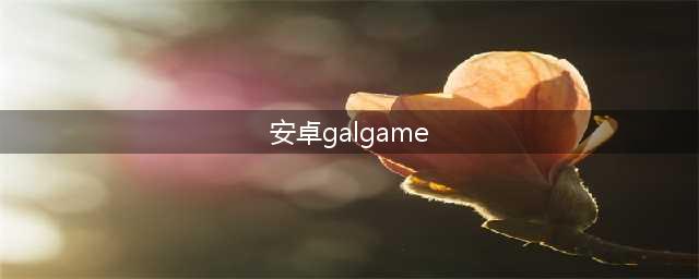 安卓galgame游戏下载大全 2022手机上能玩的galgame游戏(安卓galgame)