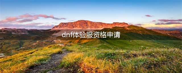 dnf手游体验服资格申请 体验服资格申请方法分享(dnf体验服资格申请)