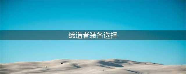 DNF110级机械战神缔造者毕业装备怎么选择(缔造者装备选择)