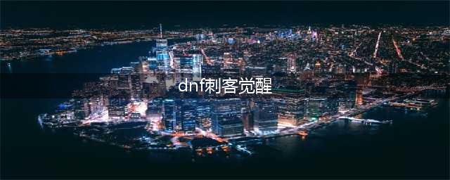 《DNF》刺客三觉95主动技能怎么样 刺客三觉95主动技能详解(dnf刺客觉醒)