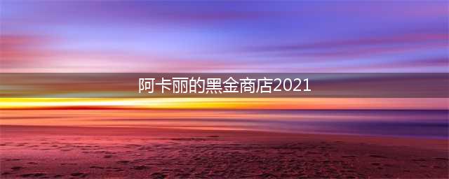 《英雄联盟》2021年6月阿卡丽的黑金商店活动地址 获取专属皮肤折扣(阿卡丽的黑金商店2021)
