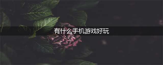 好玩的手机版游戏排行榜前十名2021 十大必玩的手游合集推荐(有什么手机游戏好玩)