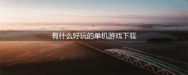 好玩的单机免费游戏下载大全2021 十大最火免费单机游戏合集推荐(有什么好玩的单机游戏下载)