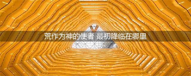 《阴阳师》里的荒作为神的使者最初降临在哪里？(荒作为神的使者 最初降临在哪里)