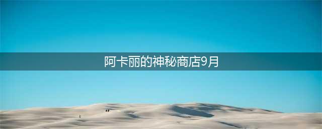 《LOL》9月阿卡丽的神秘商店什么时候出 阿卡丽神秘商店9月时间(阿卡丽的神秘商店9月)
