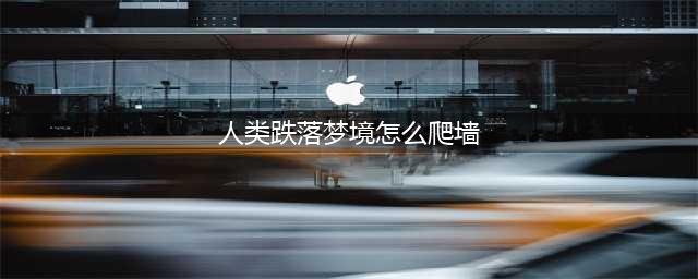 《人类跌落梦境》怎么爬墙 爬墙技巧分享(人类跌落梦境怎么爬墙)
