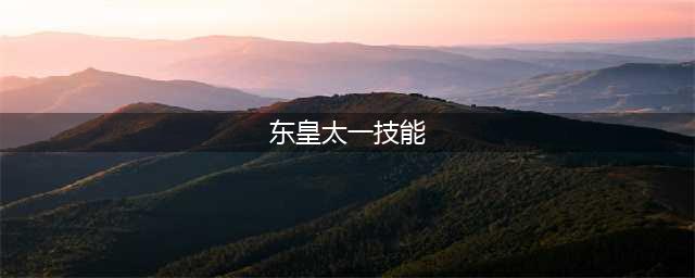 王者荣耀东皇太一技能解析 东皇太一强不强(东皇太一技能)