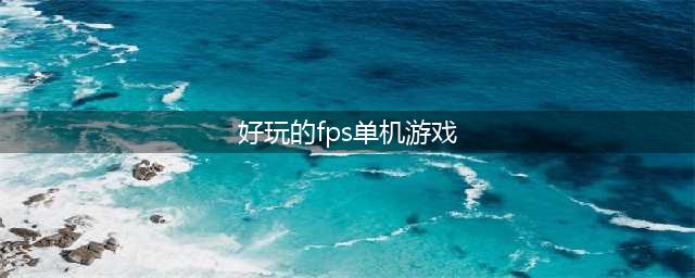 2022单机fps游戏有哪些 好玩的单机fps游戏(好玩的fps单机游戏)