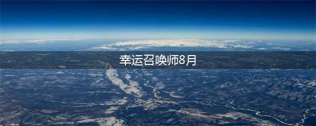 《召唤师》2021年8月幸运活动入口 英雄联盟幸运8月地址(幸运召唤师8月)