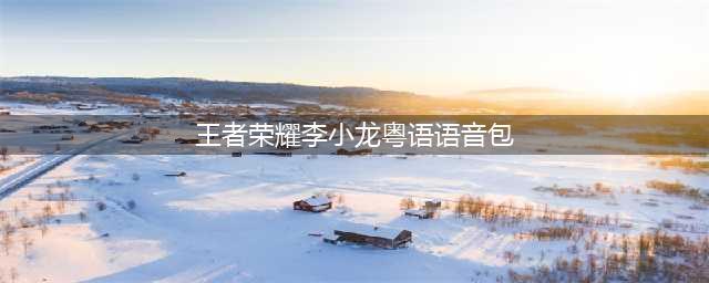 《王者荣耀》李小龙粤语语音包怎么获得 李小龙粤语语音包获得方法(王者荣耀李小龙粤语语音包)