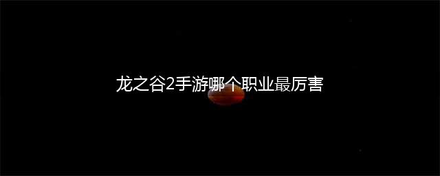 《龙之谷2手游》哪个职业最强 最强职业排行推荐(龙之谷2手游哪个职业最厉害)