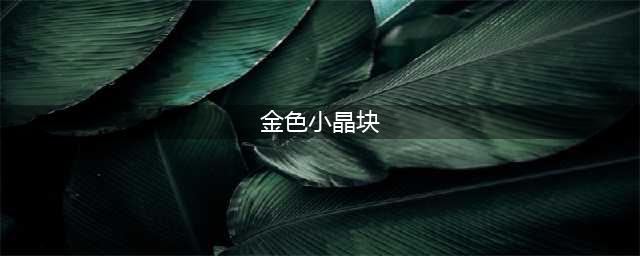 《dnf》金色小晶块怎么获取 金色小晶块属性分享(金色小晶块)