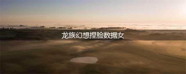 《龙族幻想》女生捏脸数据有哪些 女生捏脸数据分享(龙族幻想捏脸数据女)