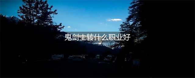 《DNF手游》鬼剑士转什么职业好 鬼剑士转职方向攻略(鬼剑士转什么职业好)