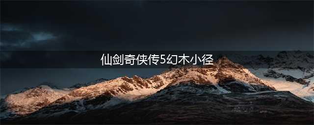《仙剑奇侠传5前传》幻木小径通关方法 传幻木小径怎么过(仙剑奇侠传5幻木小径)