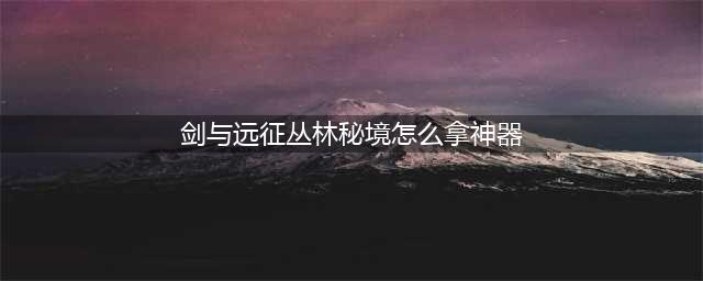 《剑与远征》丛林秘境神器怎么得 丛林秘境神器获得方法介绍(剑与远征丛林秘境怎么拿神器)