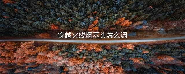 《穿越火线》烟雾头如何调 烟雾头调整方法(穿越火线烟雾头怎么调)