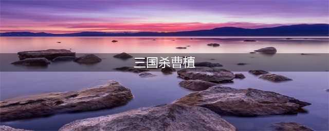 《三国杀》曹植技能属性一览 曹植技能是什么(三国杀曹植)