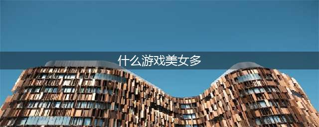 热门的美女多的游戏合集 有什么美女多的游戏2022(什么游戏美女多)