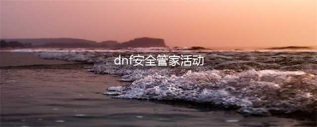 《DNF》腾讯电脑管家一百级活动介绍(dnf安全管家活动)
