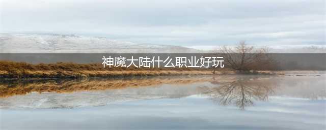 《新神魔大陆》哪个职业比较强 最强职业推荐(神魔大陆什么职业好玩)