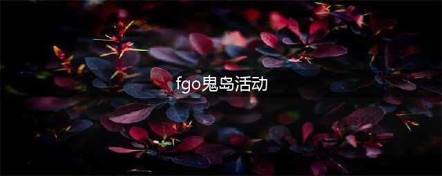 《FGO》鬼岛限活动开启 更有限时英灵闪亮登场(fgo鬼岛活动)