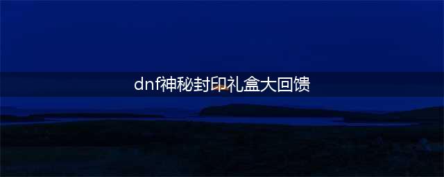 《DNF》2020神秘封印礼盒奖励是什么 神秘封印礼盒奖励一览(dnf神秘封印礼盒大回馈)