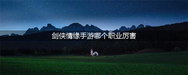《新剑侠情缘》什么职业好 强势职业推荐(剑侠情缘手游哪个职业厉害)