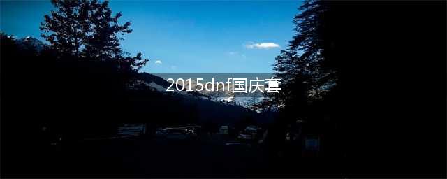 《DNF》2015国庆套时装外观 2018国庆套云端众神套装属性一览(2015dnf国庆套)