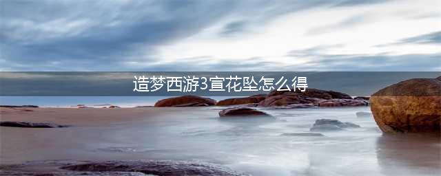 《造梦西游3》宣花葫芦如何获取 获取方法详解(造梦西游3宣花坠怎么得)