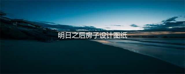 《明日之后》房子设计图纸有哪些 房子设计图纸介绍(明日之后房子设计图纸)