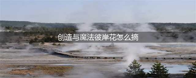《创造与魔法》暴动聚变矿源虫刷新时间及分布位置大全(创造与魔法彼岸花怎么摘)