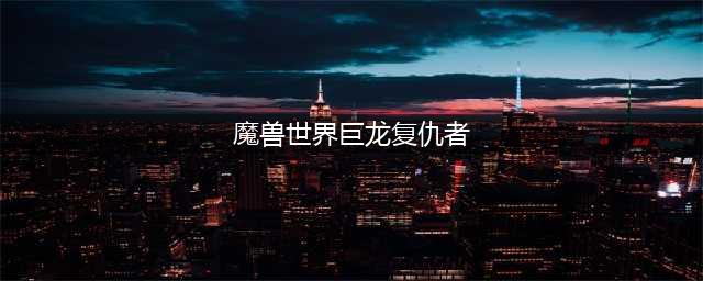 《魔兽世界》历代斧头排行 巨龙复仇者居然垫底(魔兽世界巨龙复仇者)