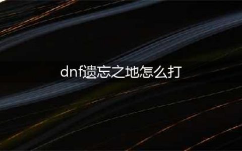 《dnf》遗忘之地如何进 遗忘之地进入方法(dnf遗忘之地怎么打)