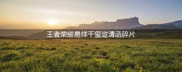 《王者荣耀》易烊千玺邀请函碎片在哪 易烊千玺邀请函碎片位置分享(王者荣耀易烊千玺邀请函碎片)