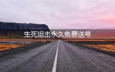 《生死狙击》永久免费送号 生死狙击好号和密码大全(生死狙击永久免费送号)