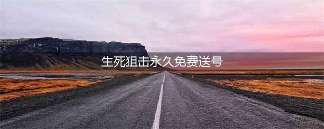 《生死狙击》永久免费送号 生死狙击好号和密码大全(生死狙击永久免费送号)