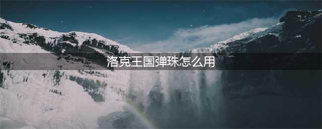 洛克王国弹珠获得攻略 洛克王国弹珠怎么获得(洛克王国弹珠怎么用)