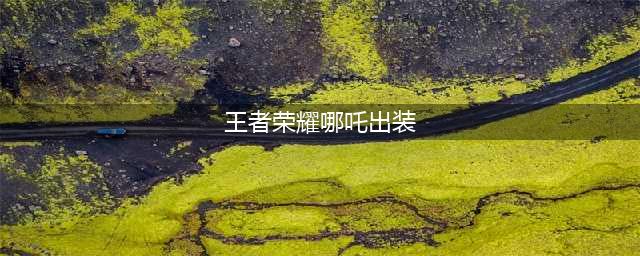王者荣耀哪吒出装搭配推荐(王者荣耀哪吒出装)