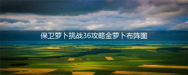 《保卫萝卜3》工厂第36关金萝卜通关攻略(保卫萝卜挑战36攻略金萝卜布阵图)