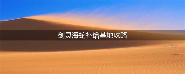 《剑灵》5周年活动副本回归的海蛇补给基地介绍(剑灵海蛇补给基地攻略)