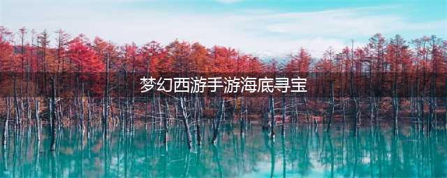 《梦幻西游手游》海底寻宝玩法详解(梦幻西游手游海底寻宝)