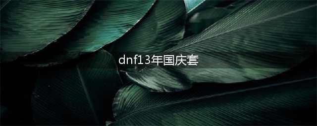 dnf历年出的国庆套有哪些 dnf历年国庆套大全(dnf13年国庆套)