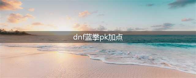 DNF蓝拳圣使110级刷图加点攻略(dnf蓝拳pk加点)
